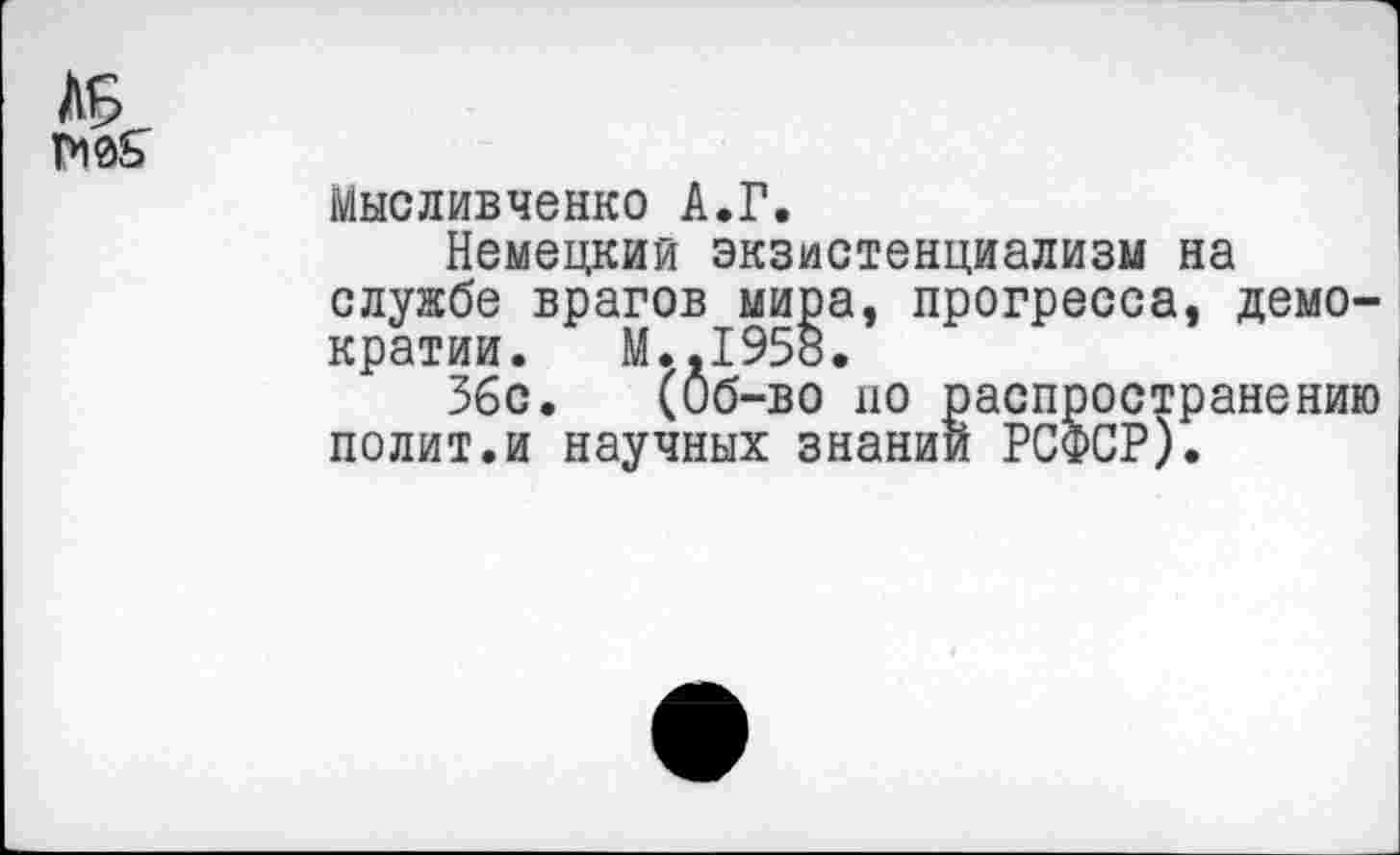 ﻿ЛБ ГИйб'
Мысливченко А.Г.
Немецкий экзистенциализм на службе врагов мира, прогресса, демократии. М..1958.
Збс. (Об-во по распространению полит.и научных знании РСФСР).